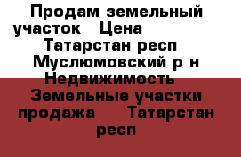 Продам земельный участок › Цена ­ 150 000 - Татарстан респ., Муслюмовский р-н Недвижимость » Земельные участки продажа   . Татарстан респ.